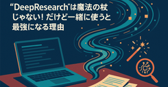 “DeepResearch”は魔法の杖じゃない! だけど一緒に使うと最強になる理由